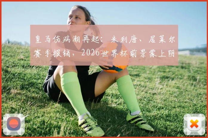 皇马伤病潮再起：米利唐、居莱尔赛季报销，2026世界杯前景蒙上阴影