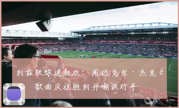 利兹联球迷狂欢:用迈克尔·杰克逊歌曲庆祝胜利并嘲讽对手