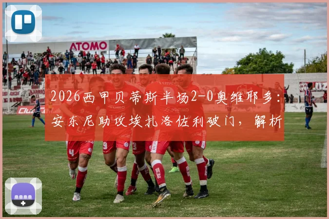 2026西甲贝蒂斯半场2-0奥维耶多:安东尼助攻埃扎洛佐利破门,解析致胜关键与球员近期表现