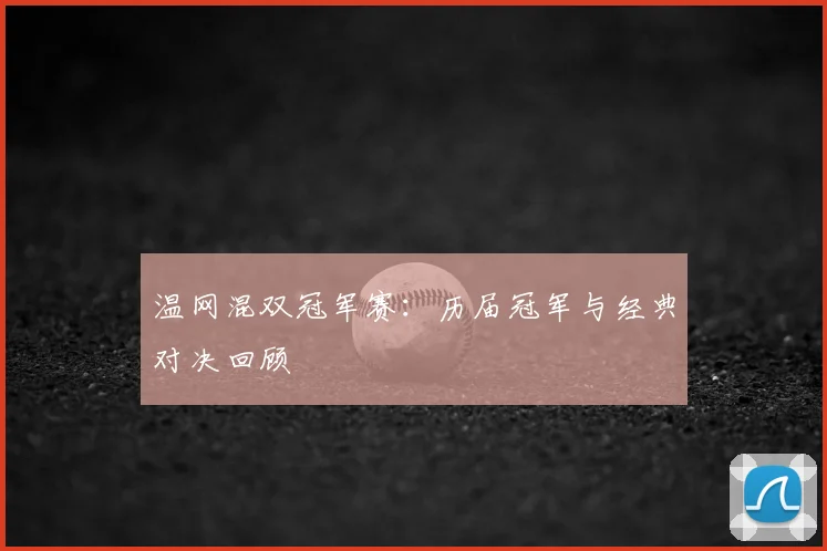 温网混双冠军赛:历届冠军与经典对决回顾