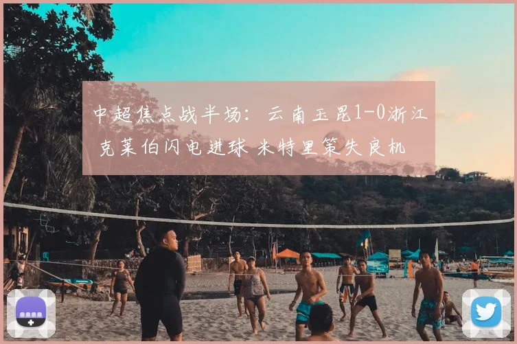 中超焦点战半场：云南玉昆1-0浙江 克莱伯闪电进球 米特里策失良机