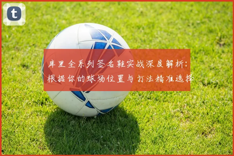 库里全系列签名鞋实战深度解析:根据你的球场位置与打法精准选择