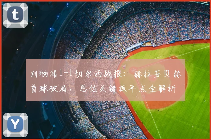 利物浦1-1切尔西战报:赫拉芬贝赫首球破局,恩佐关键扳平点全解析