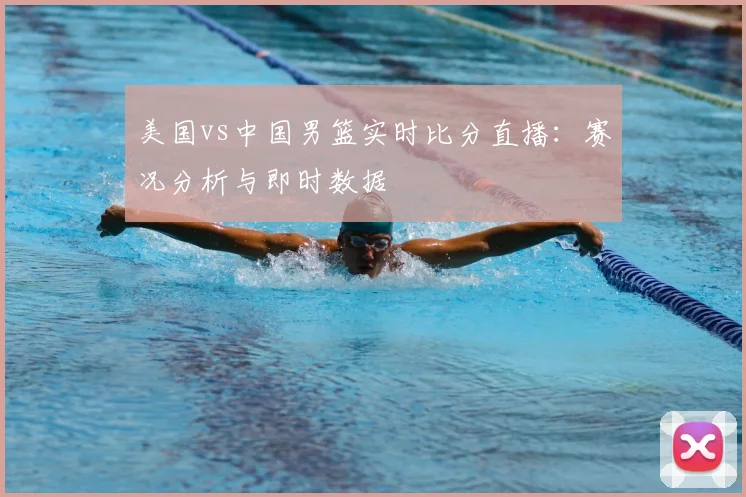 美国vs中国男篮实时比分直播：赛况分析与即时数据