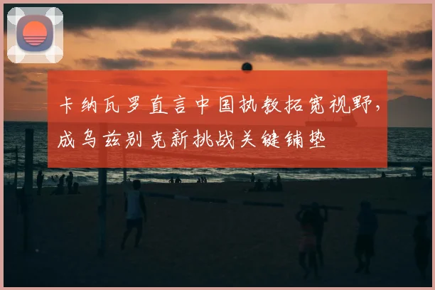 卡纳瓦罗直言中国执教拓宽视野，成乌兹别克新挑战关键铺垫