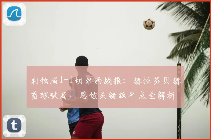利物浦1-1切尔西战报:赫拉芬贝赫首球破局,恩佐关键扳平点全解析