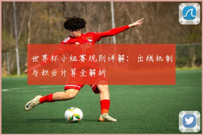 世界杯小组赛规则详解：出线机制与积分计算全解析