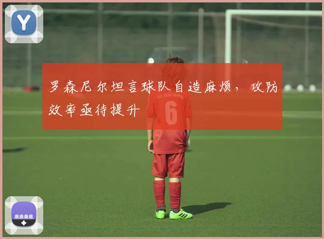 罗森尼尔坦言球队自造麻烦，攻防效率亟待提升