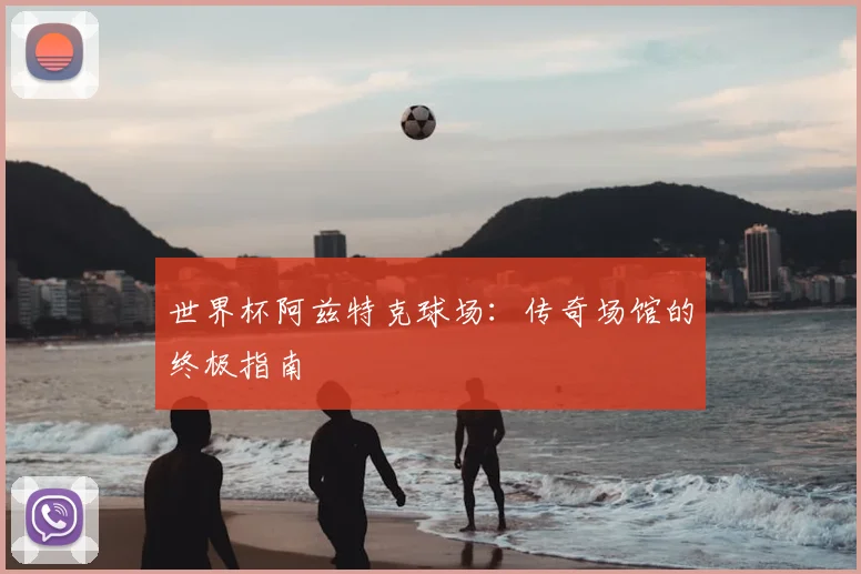 世界杯阿兹特克球场:传奇场馆的终极指南