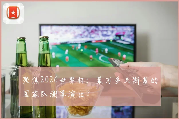 聚焦2026世界杯:莱万多夫斯基的国家队谢幕演出?