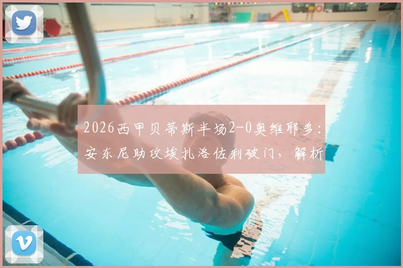 2026西甲贝蒂斯半场2-0奥维耶多:安东尼助攻埃扎洛佐利破门,解析致胜关键与球员近期表现
