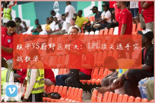 猴子VS蔚野区对决:LPL顶尖选手实战教学