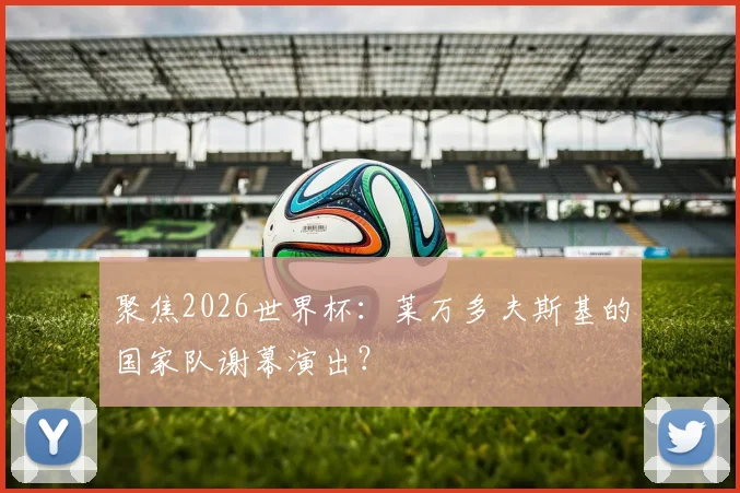 聚焦2026世界杯:莱万多夫斯基的国家队谢幕演出?