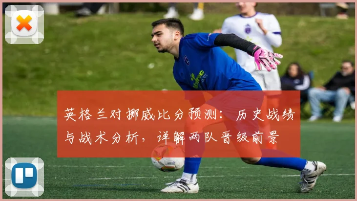 英格兰对挪威比分预测:历史战绩与战术分析,详解两队晋级前景