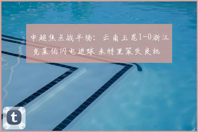 中超焦点战半场:云南玉昆1-0浙江 克莱伯闪电进球 米特里策失良机