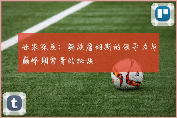 独家深度：解读詹姆斯的领导力与巅峰期常青的秘诀